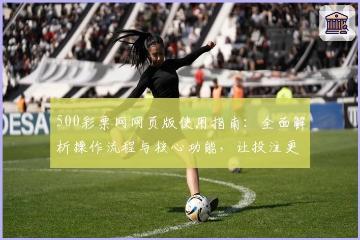 500彩票网网页版使用指南：全面解析操作流程与核心功能，让投注更简单流畅