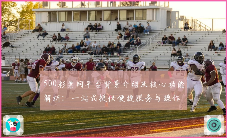 500彩票网平台背景介绍及核心功能解析：一站式提供便捷服务与操作教程