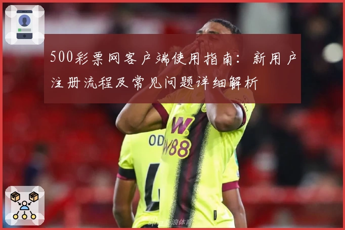 500彩票网客户端使用指南:新用户注册流程及常见问题详细解析