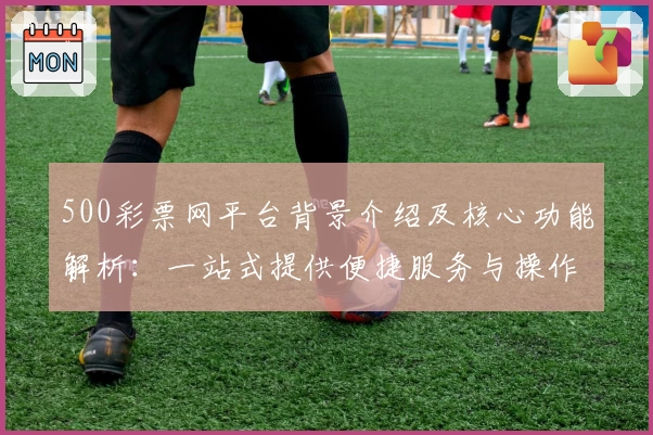 500彩票网平台背景介绍及核心功能解析：一站式提供便捷服务与操作教程