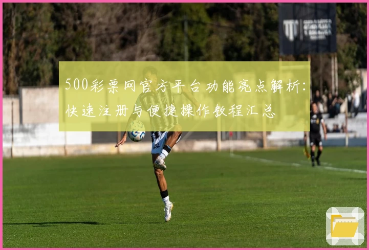 500彩票网官方平台功能亮点解析：快速注册与便捷操作教程汇总