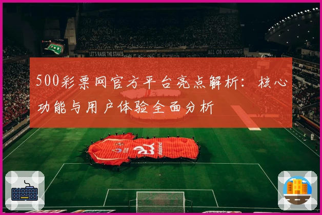 500彩票网官方平台亮点解析：核心功能与用户体验全面分析