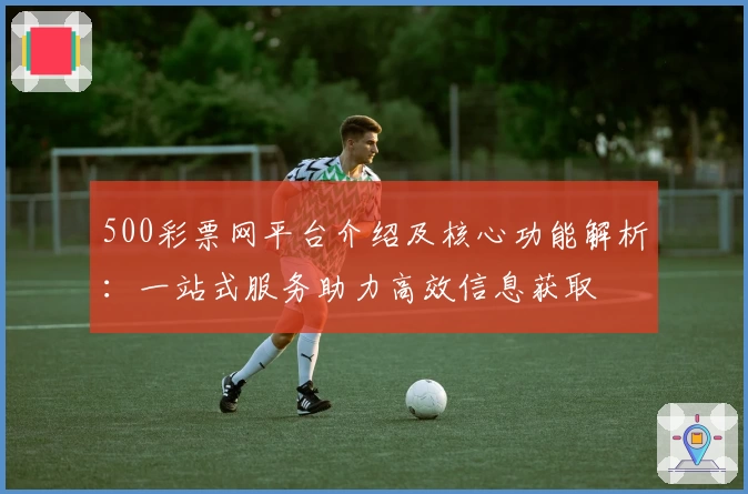 500彩票网平台介绍及核心功能解析：一站式服务助力高效信息获取