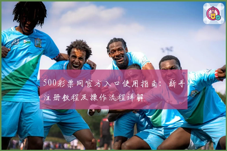 500彩票网官方入口使用指南：新手注册教程及操作流程详解