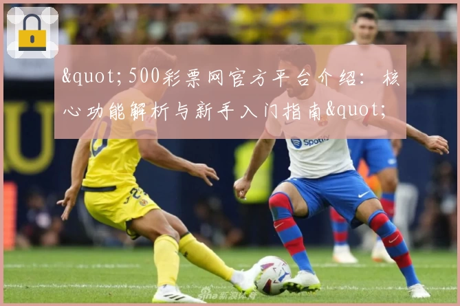 "500彩票网官方平台介绍：核心功能解析与新手入门指南"