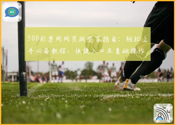 500彩票网网页版登录指南：轻松上手必备教程，快捷入口及基础操作说明