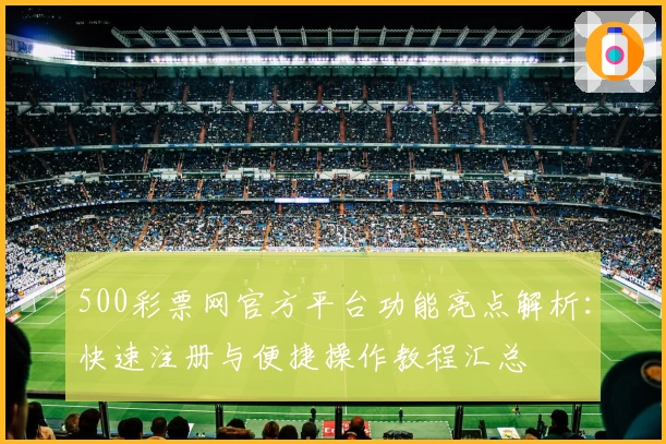 500彩票网官方平台功能亮点解析：快速注册与便捷操作教程汇总