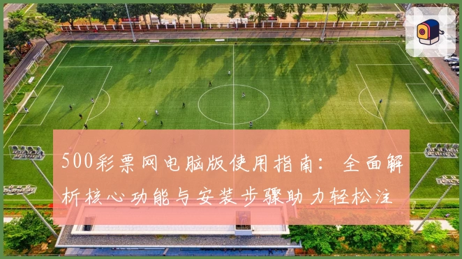 500彩票网电脑版使用指南：全面解析核心功能与安装步骤助力轻松注册