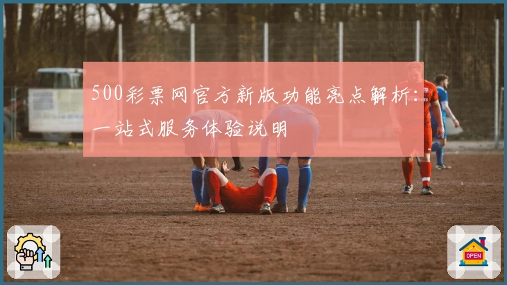 500彩票网官方新版功能亮点解析：一站式服务体验说明