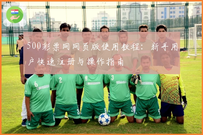 500彩票网网页版使用教程：新手用户快速注册与操作指南