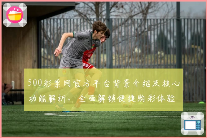 500彩票网官方平台背景介绍及核心功能解析，全面解锁便捷购彩体验