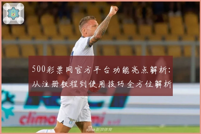 500彩票网官方平台功能亮点解析：从注册教程到使用技巧全方位解析