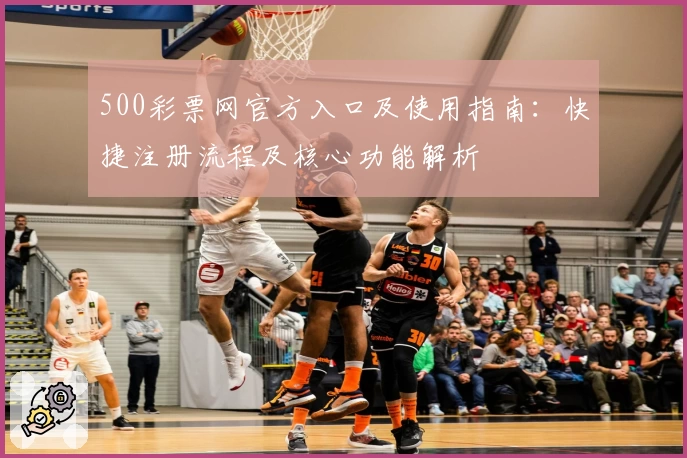 500彩票网官方入口及使用指南：快捷注册流程及核心功能解析