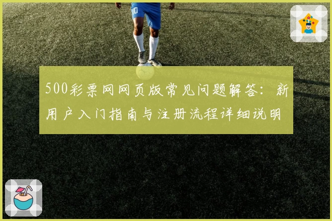 500彩票网网页版常见问题解答：新用户入门指南与注册流程详细说明