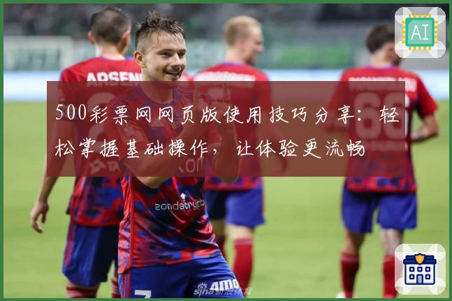 500彩票网网页版使用技巧分享:轻松掌握基础操作,让体验更流畅