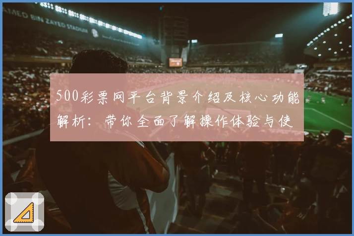 500彩票网平台背景介绍及核心功能解析：带你全面了解操作体验与使用技巧