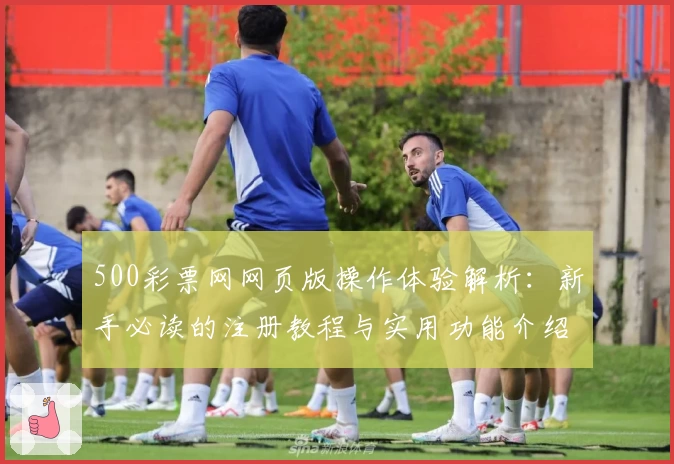 500彩票网网页版操作体验解析：新手必读的注册教程与实用功能介绍