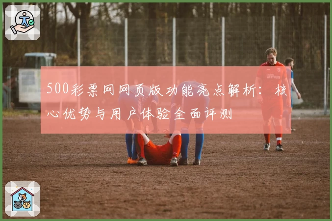 500彩票网网页版功能亮点解析：核心优势与用户体验全面评测