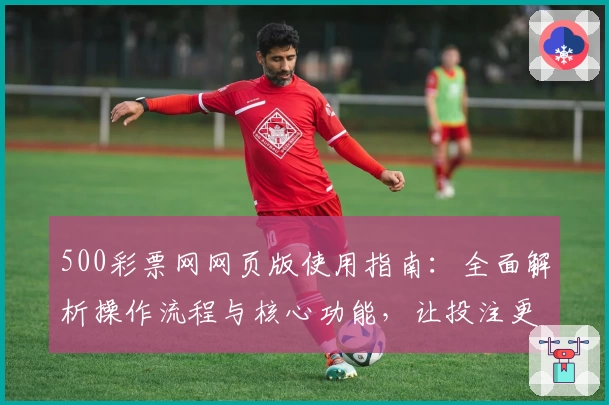 500彩票网网页版使用指南：全面解析操作流程与核心功能，让投注更简单流畅