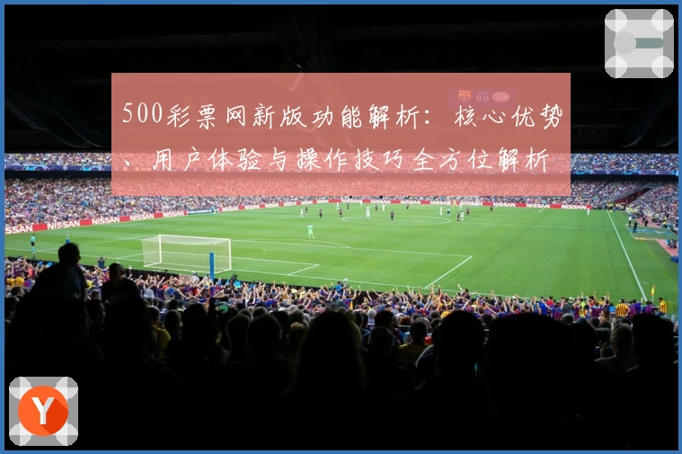 500彩票网新版功能解析：核心优势、用户体验与操作技巧全方位解析