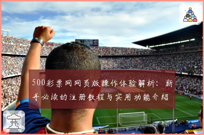 500彩票网网页版操作体验解析：新手必读的注册教程与实用功能介绍