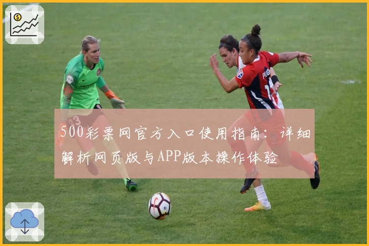 500彩票网官方入口使用指南:详细解析网页版与APP版本操作体验