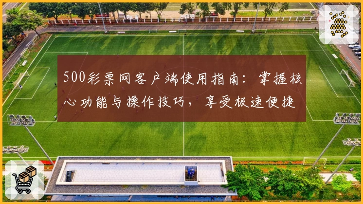 500彩票网客户端使用指南：掌握核心功能与操作技巧，享受极速便捷体验