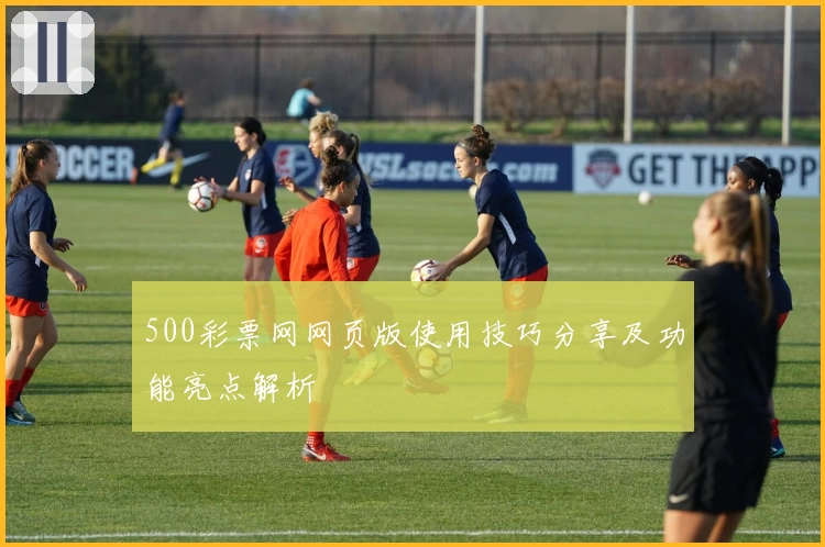 500彩票网网页版使用技巧分享及功能亮点解析