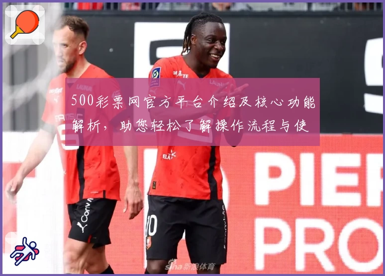 500彩票网官方平台介绍及核心功能解析，助您轻松了解操作流程与使用体验