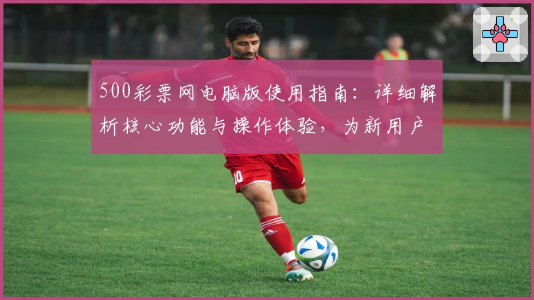 500彩票网电脑版使用指南：详细解析核心功能与操作体验，为新用户提供便捷指导