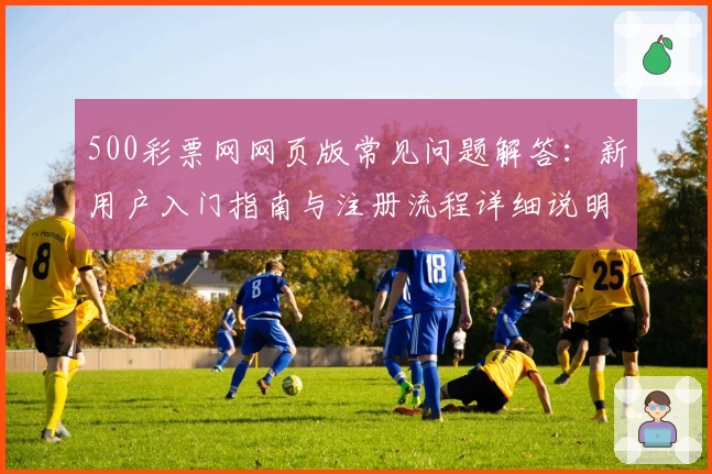 500彩票网网页版常见问题解答：新用户入门指南与注册流程详细说明